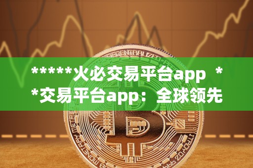 *****火必交易平台app **交易平台app:全球**的数字资产交易平台,安全便捷的数字货币交易服务 *****火必交易平台app **交易平台app:全球**的数字资产交易平台,安全便捷的数字货币交易服务