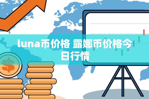 luna币价格 露娜币价格今日行情 luna币价格 露娜币价格今日行情