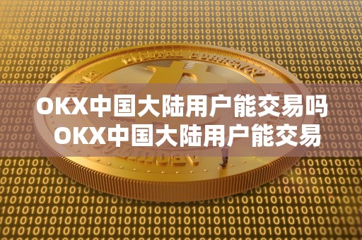OKX**大陆用户能交易吗 OKX**大陆用户能交易吗及OKEx在**能操作吗