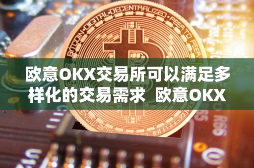 欧意OKX交易所可以满足多样化的交易需求 欧意OKX交易所可以满足多样化的交易需求
