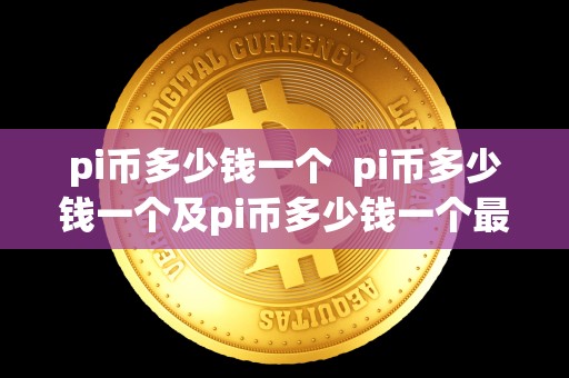 pi币多少钱一个 pi币多少钱一个及pi币多少钱一个**:详细解析pi币的价格走势及市场表现 pi币多少钱一个 pi币多少钱一个及pi币多少钱一个**:详细解析pi币的价格走势及市场表现