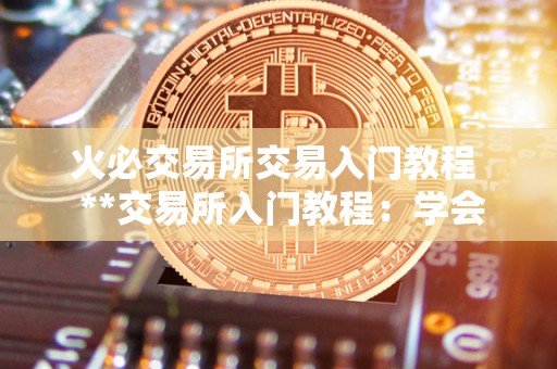 火必交易所交易入门教程 **交易所入门教程:学会如何在**交易所进行交易 火必交易所交易入门<a href=https://news.bestwheel.com.cn/yyjc/ target=_blank class=infotextkey><a href=https://news.bestwheel.com.cn/yyjc/ target=_blank class=infotextkey>教程</a></a> **交易所入门教程:学会如何在**交易所进行交易