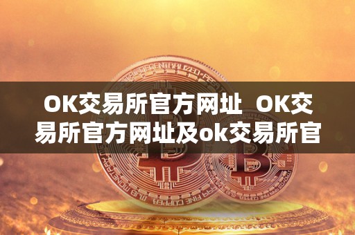 OK交易所官方网址 OK交易所官方网址及ok交易所官方网址是多少? OK交易所官方网址 OK交易所官方网址及ok交易所官方网址是多少?