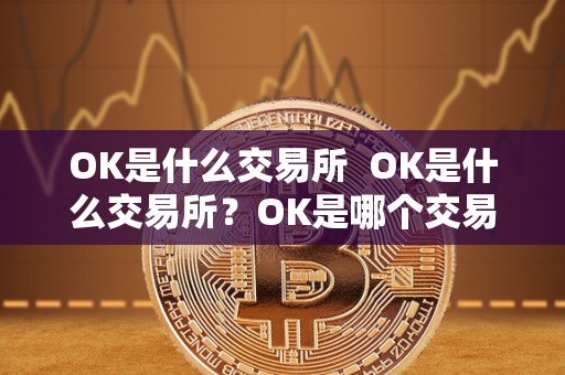 OK是什么交易所 OK是什么交易所？OK是哪个交易所？详细解读OK交易所