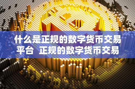 什么是正规的数字货币交易平台 正规的数字货币交易平台有哪些特点? 什么是正规的数字货币交易平台 正规的数字货币交易平台有哪些特点?