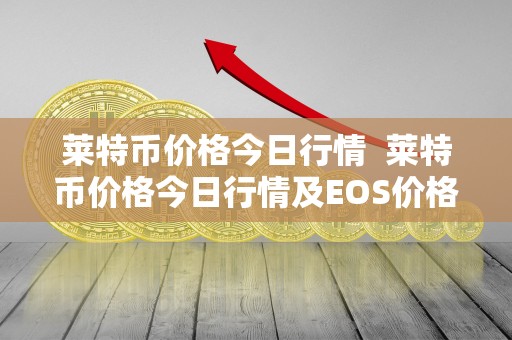 莱特币价格今日行情 莱特币价格今日行情及EOS价格今日行情分析：数字货币市场波动趋势解读