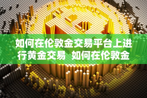 如何在伦敦金交易平台上进行黄金交易 如何在伦敦金交易平台上进行黄金交易及操作指南