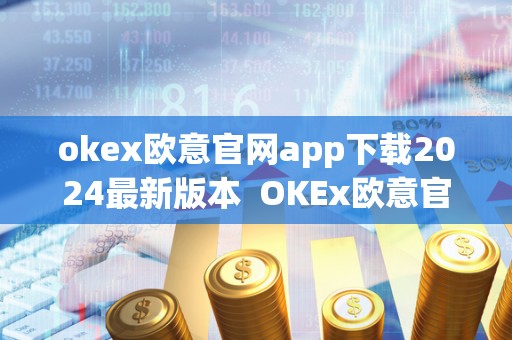 okex欧意官网app下载2024**版本 OKEx欧意官网App下载2024**版本及欧意OKEx客服电话