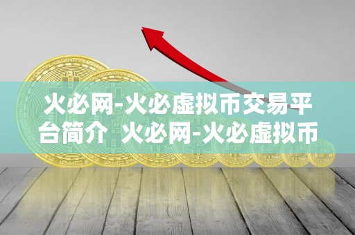 火必网-火必虚拟币交易平台简介 火必网-火必虚拟币交易平台详细介绍 火必网-火必虚拟币交易平台简介 火必网-火必虚拟币交易平台详细介绍