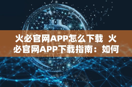火必官网APP怎么下载 火必官网APP下载指南：如何在手机上安装火必官网APP？