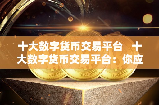 十大数字货币交易平台 十大数字货币交易平台：你应该知道的**交易平台推荐 