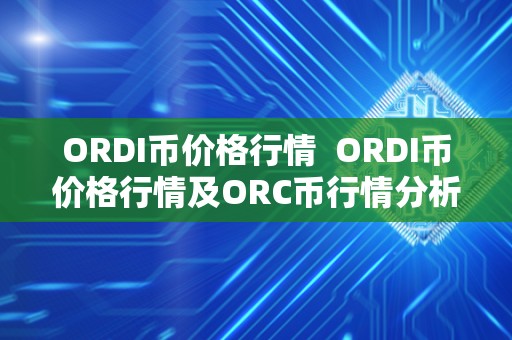 ORDI币价格行情 ORDI币价格行情及ORC币行情分析与预测 ORDI币价格行情 ORDI币价格行情及ORC币行情分析与预测