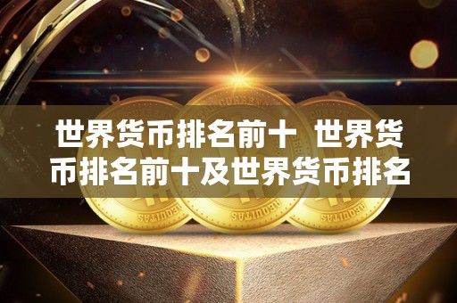 世界货币排名前十 世界货币排名前十及世界货币排名前十名