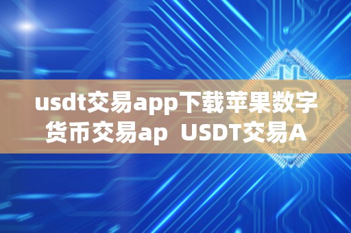 usdt交易app下载苹果数字货币交易ap USDT交易App下载苹果数字货币交易App及USDT交易平台下载iOS