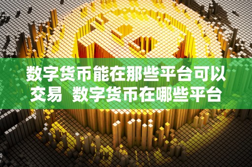 数字货币能在那些平台可以交易 数字货币在哪些平台可以交易? 数字货币能在那些平台可以交易 数字货币在哪些平台可以交易?