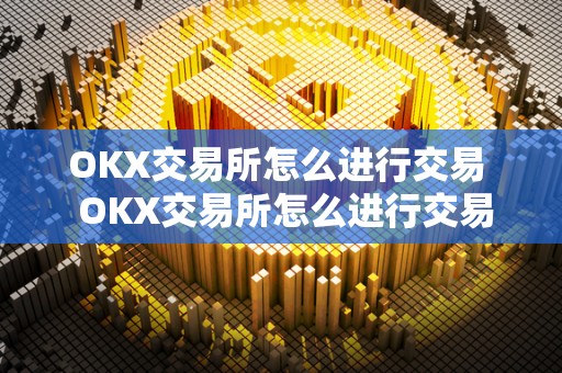 OKX交易所怎么进行交易 OKX交易所怎么进行交易及okx交易所怎么交易做空 OKX交易所怎么进行交易 OKX交易所怎么进行交易及okx交易所怎么交易做空