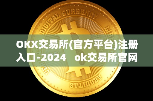 OKX交易所(官方平台)注册入口-2024 ok交易所官网下载 OKX交易所(官方平台)注册入口-2024 ok交易所官网下载