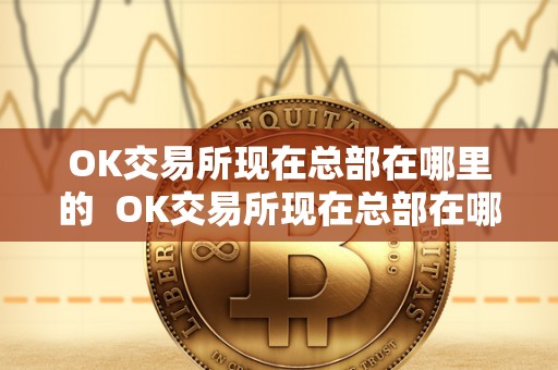 OK交易所现在总部在哪里的 OK交易所现在总部在哪里的及OK交易所是谁的