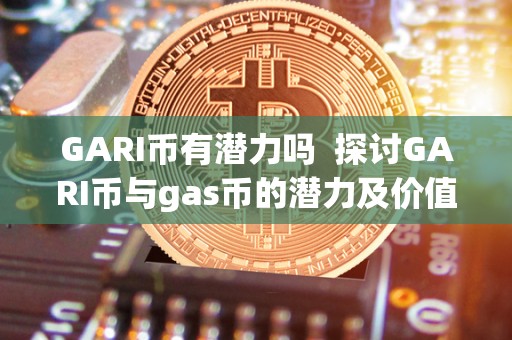 GARI币有潜力吗 探讨GARI币与gas币的潜力及价值 GARI币有潜力吗 探讨GARI币与gas币的潜力及价值