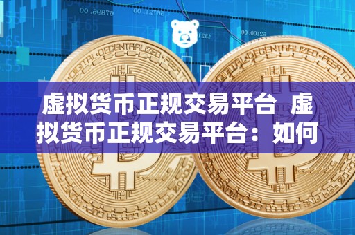 虚拟货币正规交易平台 虚拟货币正规交易平台:如何选择安全可靠的交易平台 虚拟货币正规交易平台 虚拟货币正规交易平台:如何选择安全可靠的交易平台