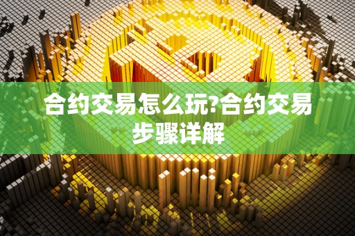 合约交易怎么玩?合约交易步骤详解 合约交易怎么玩?合约交易步骤详解
