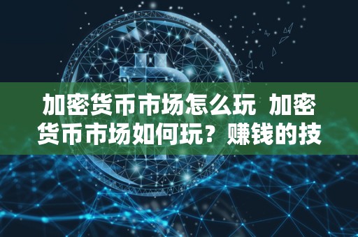 加密货币市场怎么玩 加密货币市场如何玩?赚钱的技巧和策略分享 加密货币市场怎么玩 加密货币市场如何玩?赚钱的技巧和策略分享