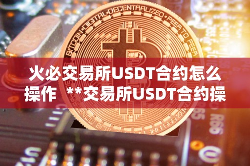 火必交易所USDT合约怎么操作 **交易所USDT合约操作指南:如何正确使用USDT合约进行交易 火必交易所USDT合约怎么操作 **交易所USDT合约操作指南:如何正确使用USDT合约进行交易