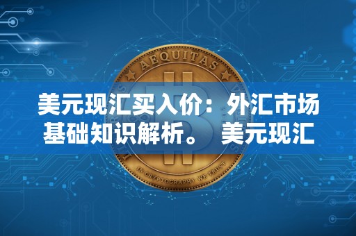 美元现汇买入价：外汇市场基础知识解析。 美元现汇买入价：外汇市场基础知识解析