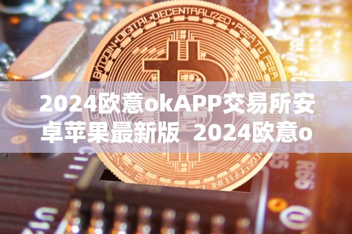 2024欧意okAPP交易所安卓苹果**版 2024欧意okAPP交易所安卓苹果**版及欧意okex交易所 2024欧意okAPP交易所安卓苹果**版 2024欧意okAPP交易所安卓苹果**版及欧意okex交易所