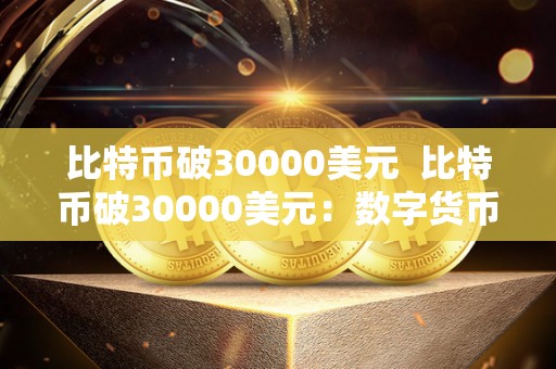 比特币破30000美元 比特币破30000美元：数字货币市场再掀波澜