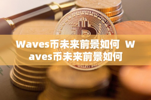 Waves币未来前景如何 Waves币未来前景如何 Waves币未来前景如何 Waves币未来前景如何