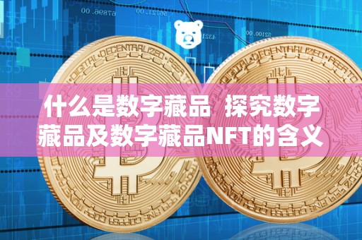 什么是数字藏品 探究数字藏品及数字藏品NFT的含义和发展趋势 什么是数字藏品 探究数字藏品及数字藏品NFT的含义和发展趋势