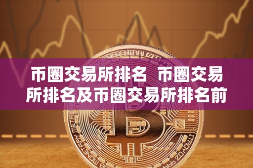 币圈交易所排名 币圈交易所排名及币圈交易所排名前100名**排名说明