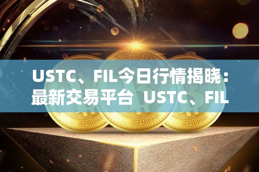 USTC、FIL今日行情揭晓:**交易平台 USTC、FIL今日行情揭晓:**交易平台及ustd交易网 USTC、FIL今日行情揭晓:**交易平台 USTC、FIL今日行情揭晓:**交易平台及ustd交易网