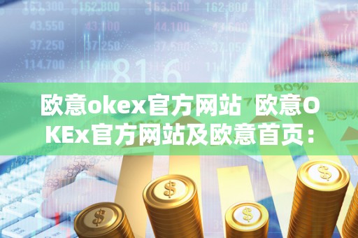 欧意okex官方网站 欧意OKEx官方网站及欧意首页:打造全球**的数字资产交易平台 欧意okex官方网站 欧意OKEx官方网站及欧意首页:打造全球**的数字资产交易平台