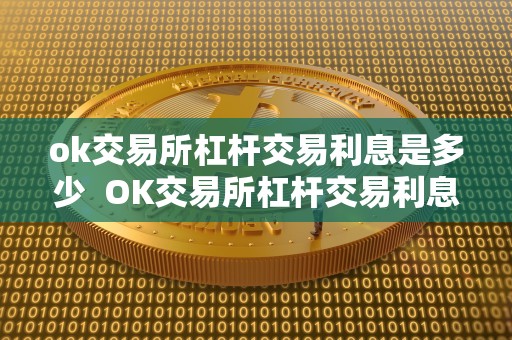ok交易所杠杆交易利息是多少 OK交易所杠杆交易利息是多少? ok交易所杠杆交易利息是多少 OK交易所杠杆交易利息是多少?