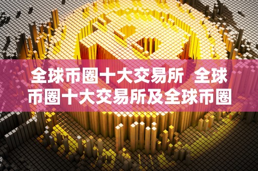 全球币圈十大交易所 全球币圈十大交易所及全球币圈十大交易所下载 全球币圈十大交易所 全球币圈十大交易所及全球币圈十大交易所下载