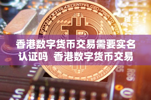 香港数字货币交易需要实名认证吗 香港数字货币交易需要实名认证吗? 香港数字货币交易需要实名认证吗 香港数字货币交易需要实名认证吗?