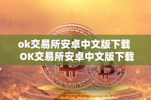 ok交易所安卓中文版下载 OK交易所安卓中文版下载及OK交易所官方下载:**了解OK交易所的功能和特点 ok交易所安卓中文版下载 OK交易所安卓中文版下载及OK交易所官方下载:**了解OK交易所的功能和特点