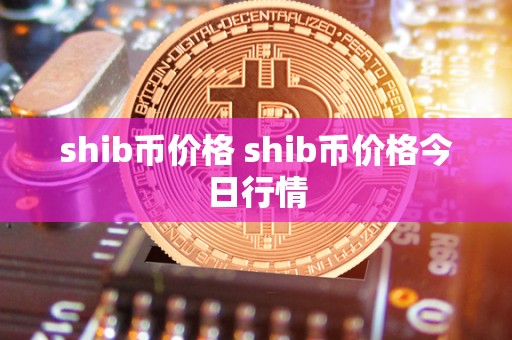 shib币价格 shib币价格今日行情 shib币价格 shib币价格今日行情