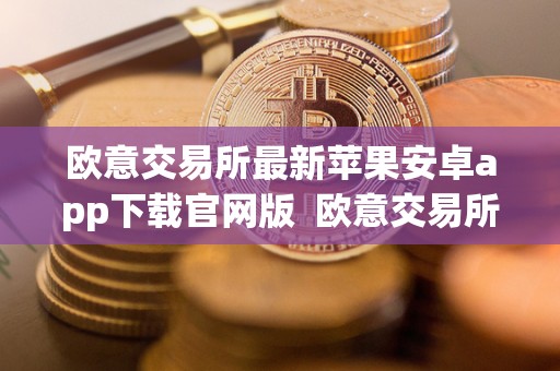 欧意交易所**苹果安卓app下载官网版 欧意交易所**苹果安卓app下载官网版及欧意交易所正规吗 欧意交易所**苹果安卓app下载官网版 欧意交易所**苹果安卓app下载官网版及欧意交易所正规吗