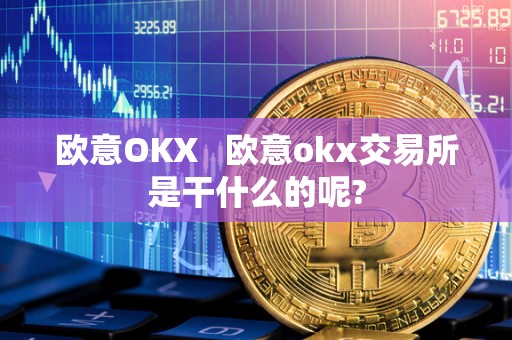 欧意OKX 欧意okx交易所是干什么的呢? 欧意OKX 欧意okx交易所是干什么的呢?