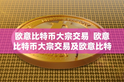 欧意比特币大宗交易 欧意比特币大宗交易及欧意比特币大宗交易价格分析