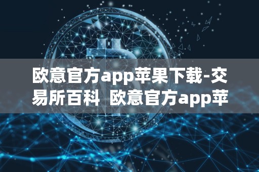 欧意官方app苹果下载-交易所百科 欧意官方app苹果下载: 交易所百科及欧意ios 欧意官方app苹果下载-交易所百科 欧意官方app苹果下载: 交易所百科及欧意ios