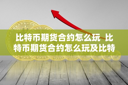 比特币期货合约怎么玩 比特币期货合约怎么玩及比特币期货合约怎么玩赚钱