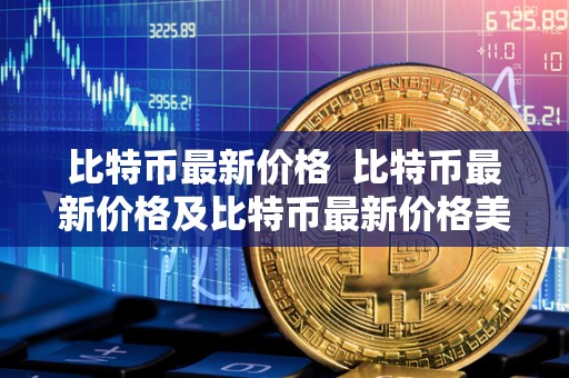 比特币**价格 比特币**价格及比特币**价格美元：2021年比特币价格走势分析