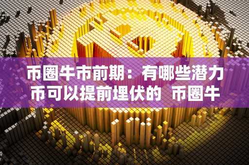 币圈牛市前期：有哪些潜力币可以提前埋伏的 币圈牛市前期：有哪些潜力币可以提前埋伏的及潜力币种