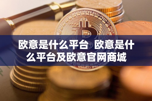 欧意是什么平台 欧意是什么平台及欧意官网商城 欧意是什么平台 欧意是什么平台及欧意官网商城