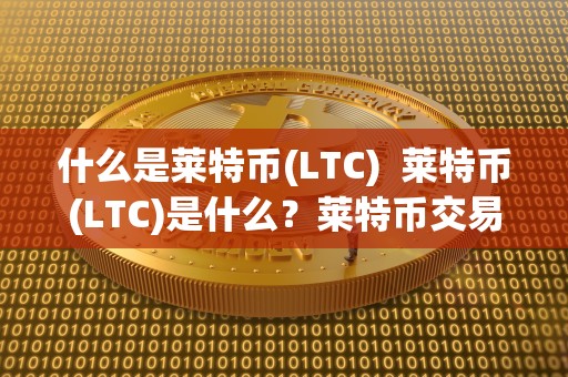 什么是莱特币(LTC) 莱特币(LTC)是什么？莱特币交易所有哪些？
