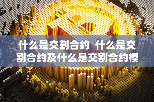 什么是交割合约 什么是交割合约及什么是交割合约模式 什么是交割合约 什么是交割合约及什么是交割合约模式